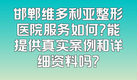 邯郸维多利亚整形医院服务如何？能提供真实案例和详细资料吗？