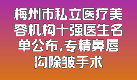 梅州市私立医疗美容机构十强医生名单公布，专精鼻唇沟除皱手术