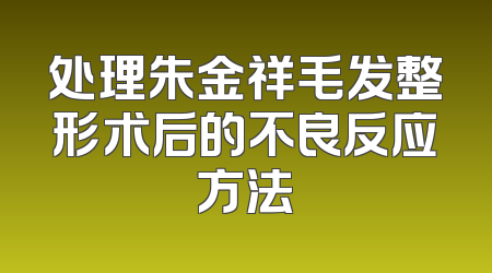 处理朱金祥毛发整形术后的不良反应方法
