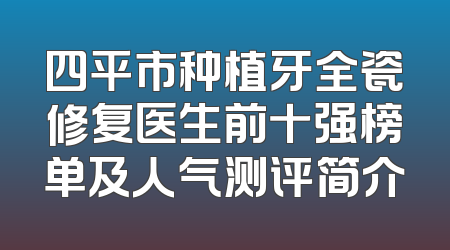 四平市种植牙全瓷修复医生前十强榜单及人气测评简介