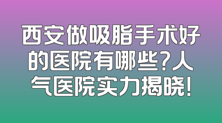 西安做吸脂手术好的医院有哪些？人气医院实力揭晓！