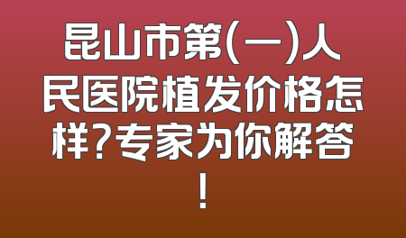 昆山市第（一）人民医院植发价格怎样？专家为你解答！