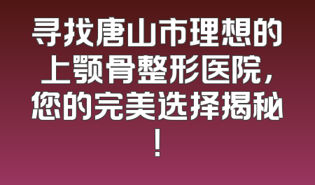 寻找唐山市理想的上颚骨整形医院，您的完美选择揭秘！