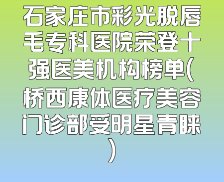 石家庄市彩光脱唇毛专科医院荣登十强医美机构榜单（桥西康体医疗美容门诊部受明星青睐）