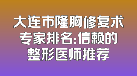 大连市隆胸修复术专家排名：信赖的整形医师推荐