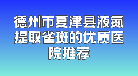 德州市夏津县液氮提取雀斑的优质医院推荐
