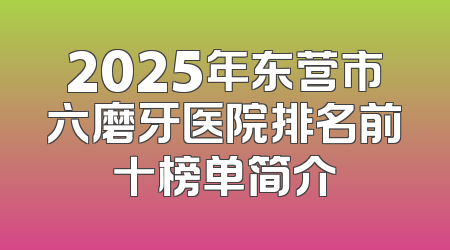 2025年东营市六磨牙医院排名前十榜单简介