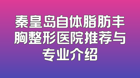 秦皇岛自体脂肪丰胸整形医院推荐与专业介绍