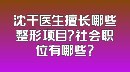 沈干医生擅长哪些整形项目？社会职位有哪些？