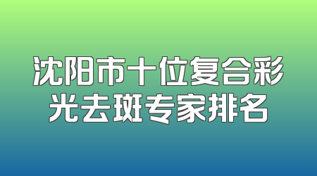 沈阳市十位复合彩光去斑专家排名