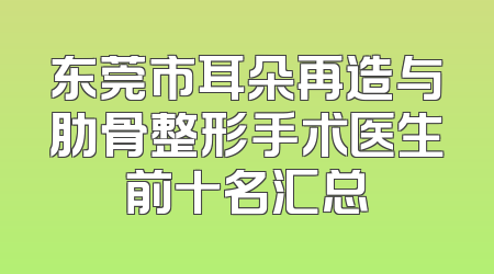 东莞市耳朵再造与肋骨整形手术医生前十名汇总