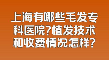 上海有哪些毛发专科医院？植发技术和收费情况怎样？