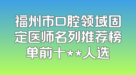 福州市口腔领域固定医师名列推荐榜单前十**人选
