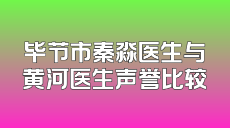 毕节市秦淼医生与黄河医生声誉比较