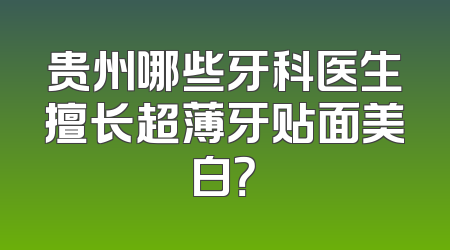 贵州哪些牙科医生擅长超薄牙贴面美白？