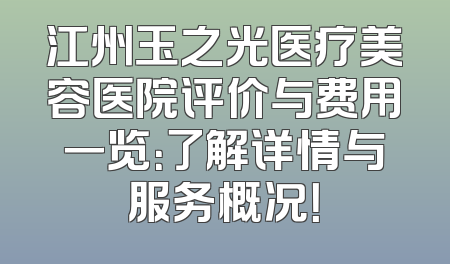 江州玉之光医疗美容医院评价与费用一览：了解详情与服务概况！