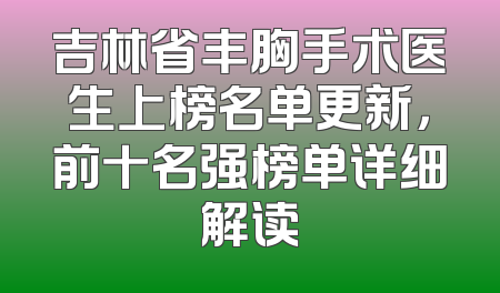 吉林省丰胸手术医生上榜名单更新，前十名强榜单详细解读
