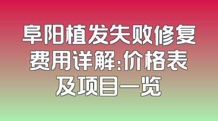 阜阳植发失败修复费用详解：价格表及项目一览
