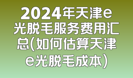 2024年天津e光脱毛服务费用汇总（如何估算天津e光脱毛成本）
