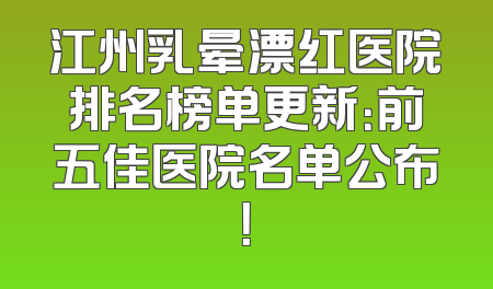 江州乳晕漂红医院排名榜单更新：前五佳医院名单公布！
