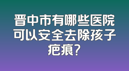 晋中市有哪些医院可以安全去除孩子疤痕？