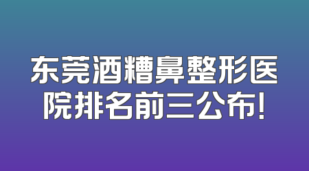 东莞酒糟鼻整形医院排名前三公布！