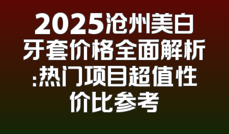 2025沧州美白牙套价格全面解析：热门项目超值性价比参考