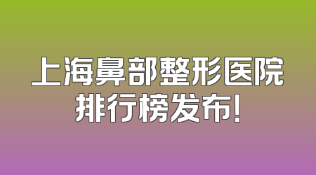 上海鼻部整形医院排行榜发布！