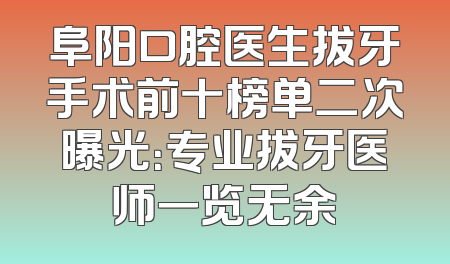 阜阳口腔医生拔牙手术前十榜单二次曝光：专业拔牙医师一览无余