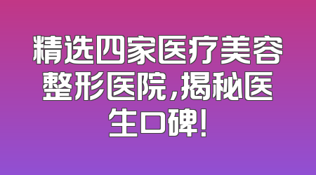 精选四家医疗美容整形医院，揭秘医生口碑！