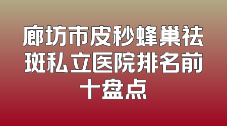 廊坊市皮秒蜂巢祛斑私立医院排名前十盘点