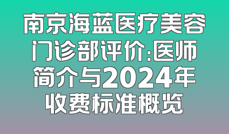 南京海蓝医疗美容门诊部评价：医师简介与2024年收费标准概览