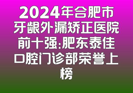 2024年合肥市牙龈外漏矫正医院前十强：肥东泰佳口腔门诊部荣誉上榜