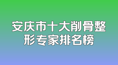 安庆市十大削骨整形专家排名榜