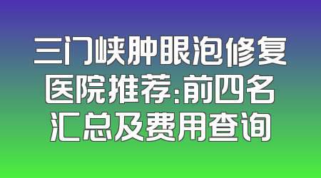 三门峡肿眼泡修复医院推荐：前四名汇总及费用查询