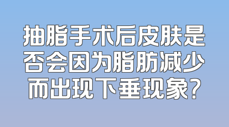 抽脂手术后皮肤是否会因为脂肪减少而出现下垂现象？