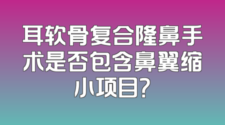 耳软骨复合隆鼻手术是否包含鼻翼缩小项目？