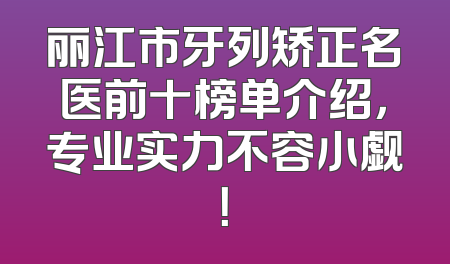 丽江市牙列矫正名医前十榜单介绍，专业实力不容小觑！