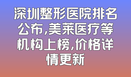 深圳整形医院排名公布，美莱医疗等机构上榜，价格详情更新