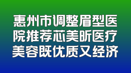 惠州市调整眉型医院推荐芯美昕医疗美容既优质又经济