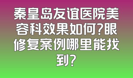 秦皇岛友谊医院美容科效果如何？眼修复案例哪里能找到？