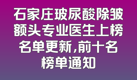 石家庄玻尿酸除皱额头专业医生上榜名单更新，前十名榜单通知