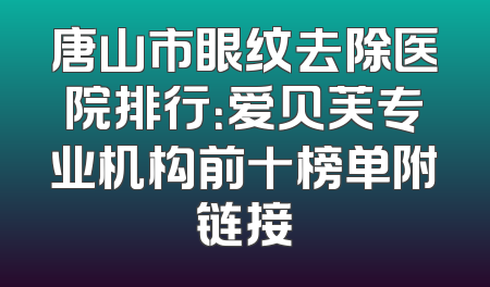 唐山市眼纹去除医院排行：爱贝芙专业机构前十榜单附链接