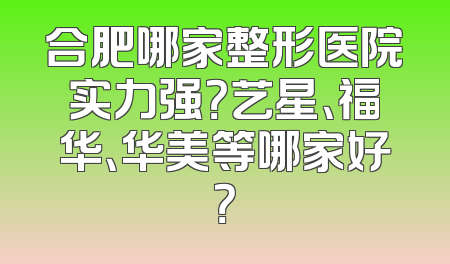合肥哪家整形医院实力强？艺星、福华、华美等哪家好？