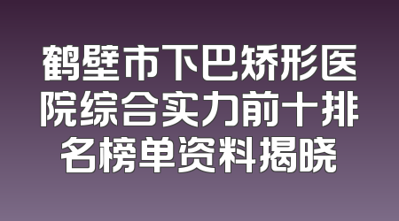 鹤壁市下巴矫形医院综合实力前十排名榜单资料揭晓