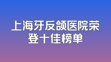 上海牙反颌医院荣登十佳榜单