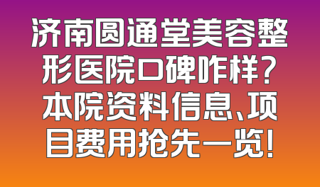 济南圆通堂美容整形医院口碑咋样？本院资料信息、项目费用抢先一览！