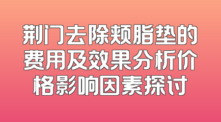 荆门去除颊脂垫的费用及效果分析价格影响因素探讨