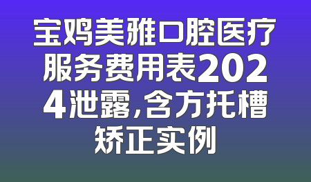 宝鸡美雅口腔医疗服务费用表2024泄露，含方托槽矫正实例