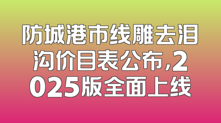 防城港市线雕去泪沟价目表公布，2025版全面上线